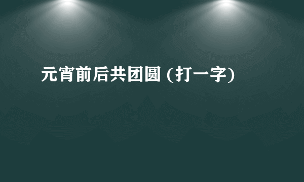 元宵前后共团圆 (打一字)