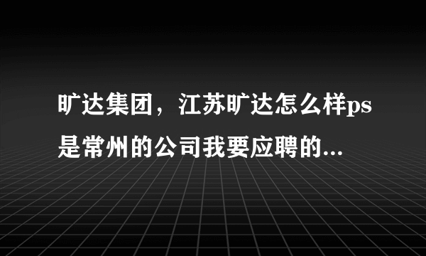 旷达集团，江苏旷达怎么样ps是常州的公司我要应聘的是技术储备这一职位