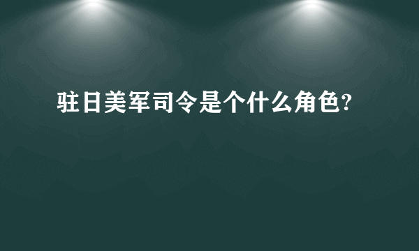 驻日美军司令是个什么角色?