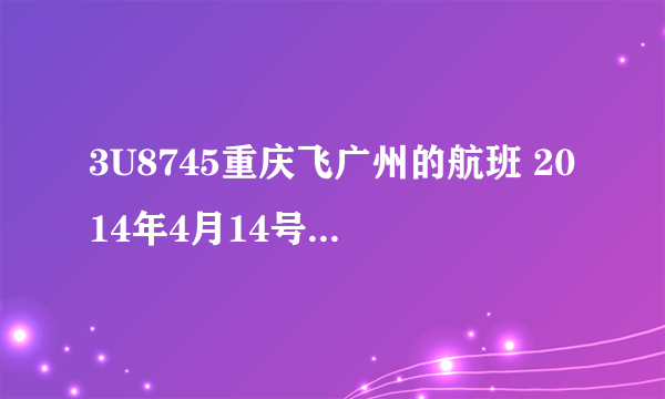 3U8745重庆飞广州的航班 2014年4月14号到达广州是几点