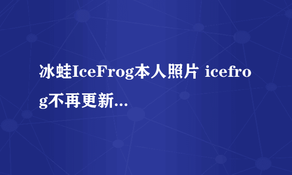 冰蛙IceFrog本人照片 icefrog不再更新dota是真的吗