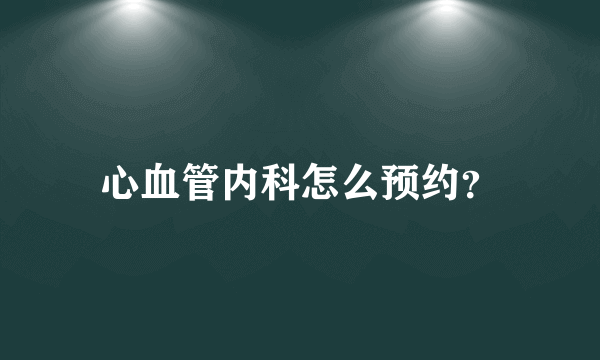 心血管内科怎么预约？