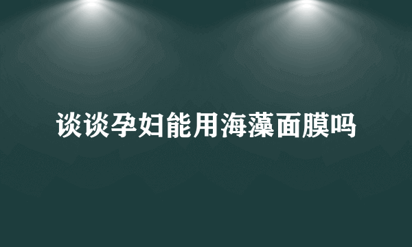 谈谈孕妇能用海藻面膜吗