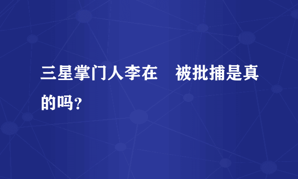 三星掌门人李在镕被批捕是真的吗？