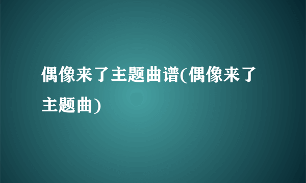 偶像来了主题曲谱(偶像来了主题曲)