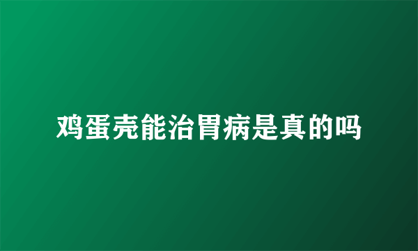 鸡蛋壳能治胃病是真的吗