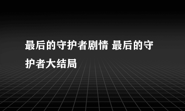 最后的守护者剧情 最后的守护者大结局