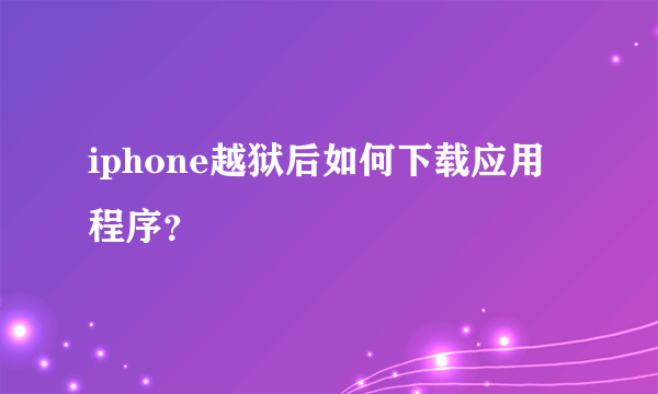 iphone越狱后如何下载应用程序？