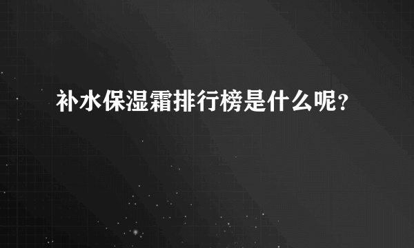 补水保湿霜排行榜是什么呢？