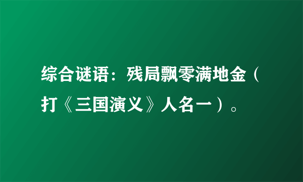 综合谜语：残局飘零满地金（打《三国演义》人名一）。