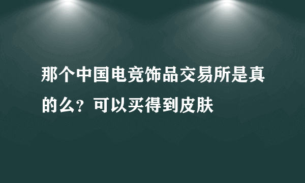 那个中国电竞饰品交易所是真的么？可以买得到皮肤