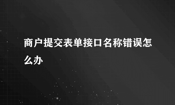 商户提交表单接口名称错误怎么办