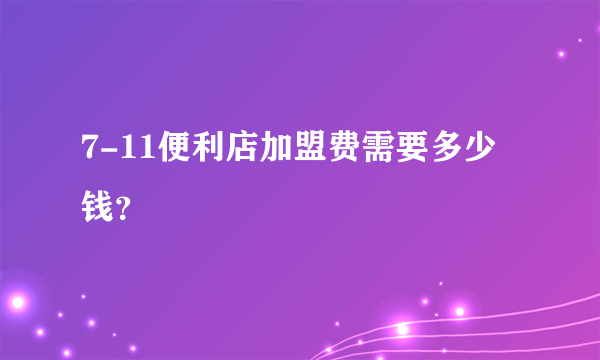 7-11便利店加盟费需要多少钱？