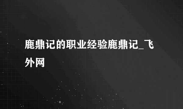 鹿鼎记的职业经验鹿鼎记_飞外网