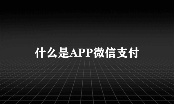 什么是APP微信支付