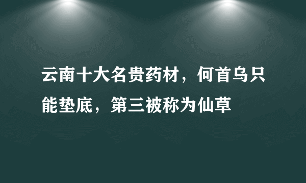 云南十大名贵药材，何首乌只能垫底，第三被称为仙草