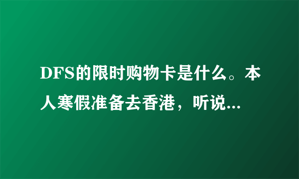 DFS的限时购物卡是什么。本人寒假准备去香港，听说这种卡有一定折扣，能解释一下么？