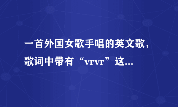 一首外国女歌手唱的英文歌，歌词中带有“vrvr”这个音，但歌词不一定是“vrvr”,明白？