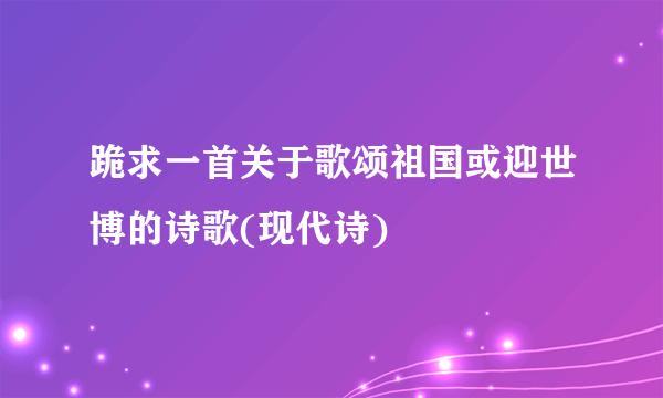 跪求一首关于歌颂祖国或迎世博的诗歌(现代诗)