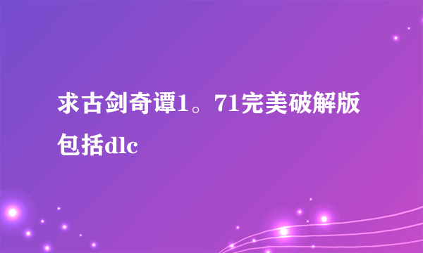 求古剑奇谭1。71完美破解版包括dlc