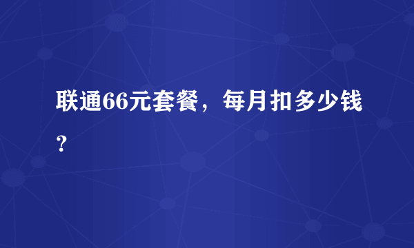 联通66元套餐，每月扣多少钱？