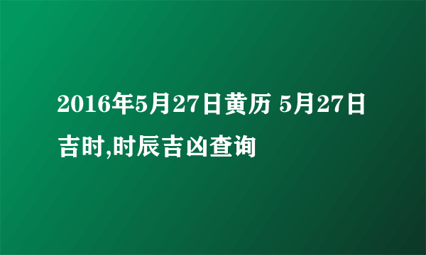 2016年5月27日黄历 5月27日吉时,时辰吉凶查询