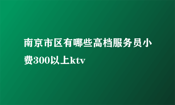 南京市区有哪些高档服务员小费300以上ktv