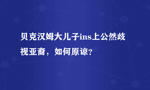 贝克汉姆大儿子ins上公然歧视亚裔，如何原谅？