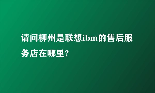 请问柳州是联想ibm的售后服务店在哪里?