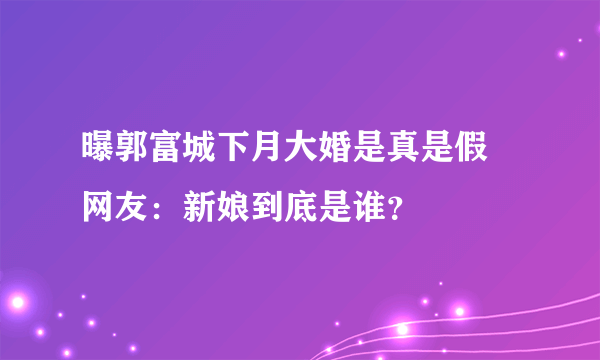 曝郭富城下月大婚是真是假 网友：新娘到底是谁？