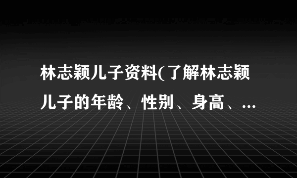 林志颖儿子资料(了解林志颖儿子的年龄、性别、身高、爱好等信息)