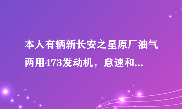 本人有辆新长安之星原厂油气两用473发动机，怠速和加油都要发抖有时故障灯闪亮，故障码为多缸失火，四