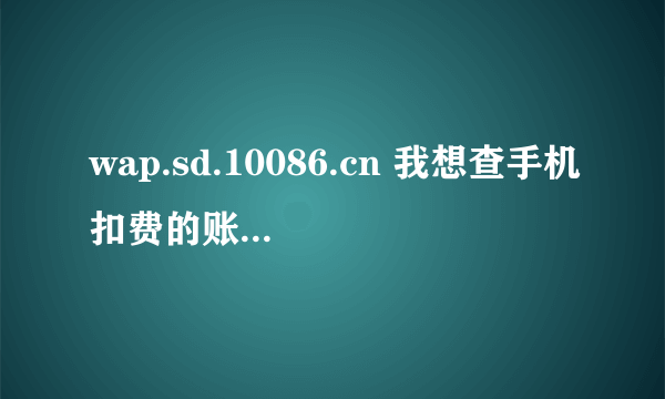 wap.sd.10086.cn 我想查手机扣费的账单 怎么查啊