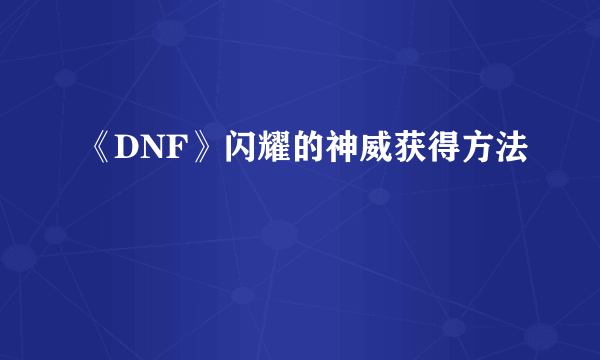 《DNF》闪耀的神威获得方法