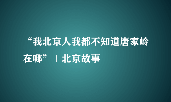 “我北京人我都不知道唐家岭在哪”｜北京故事