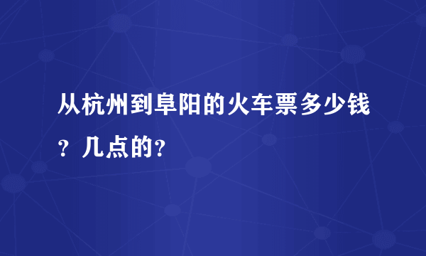 从杭州到阜阳的火车票多少钱？几点的？