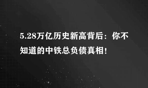 5.28万亿历史新高背后：你不知道的中铁总负债真相！