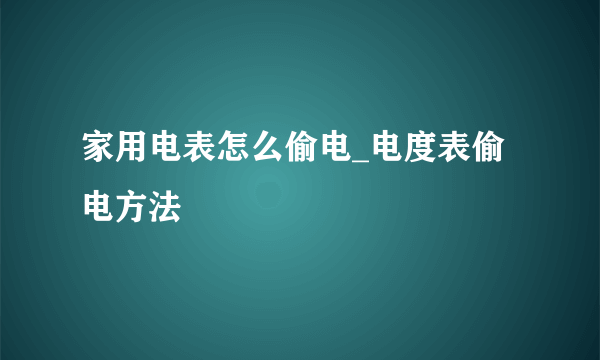 家用电表怎么偷电_电度表偷电方法