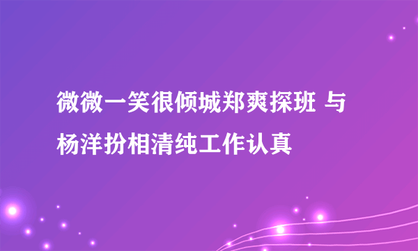 微微一笑很倾城郑爽探班 与杨洋扮相清纯工作认真