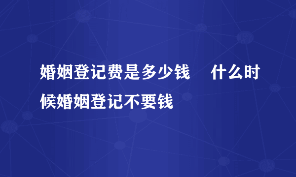 婚姻登记费是多少钱    什么时候婚姻登记不要钱