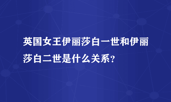 英国女王伊丽莎白一世和伊丽莎白二世是什么关系？