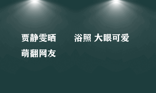 贾静雯晒咘咘浴照 大眼可爱萌翻网友