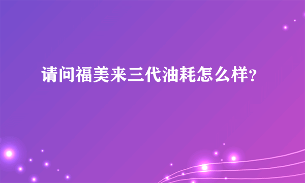 请问福美来三代油耗怎么样？