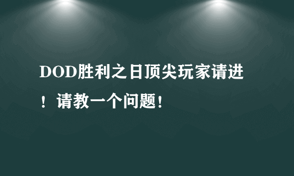 DOD胜利之日顶尖玩家请进！请教一个问题！