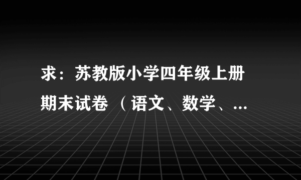 求：苏教版小学四年级上册 期末试卷 （语文、数学、英语）.