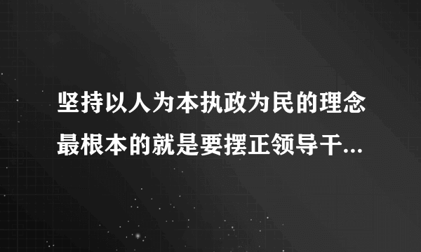 坚持以人为本执政为民的理念最根本的就是要摆正领导干部和什么的关系？