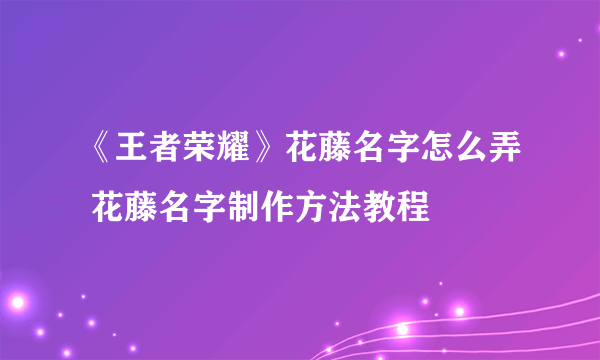 《王者荣耀》花藤名字怎么弄 花藤名字制作方法教程