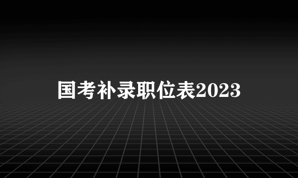 国考补录职位表2023