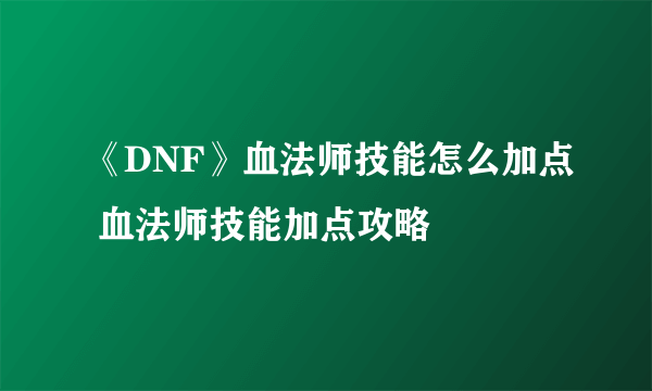 《DNF》血法师技能怎么加点 血法师技能加点攻略