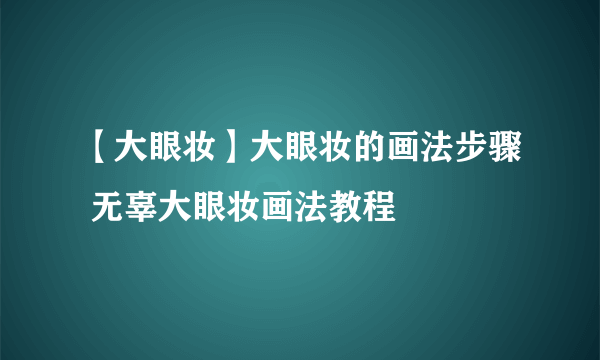 【大眼妆】大眼妆的画法步骤 无辜大眼妆画法教程